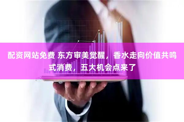 配资网站免费 东方审美觉醒，香水走向价值共鸣式消费，五大机会点来了