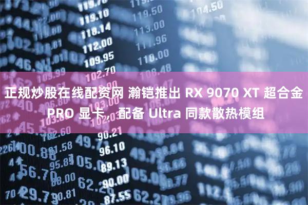 正规炒股在线配资网 瀚铠推出 RX 9070 XT 超合金 PRO 显卡，配备 Ultra 同款散热模组