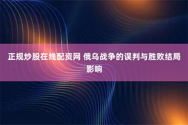 正规炒股在线配资网 俄乌战争的误判与胜败结局影响
