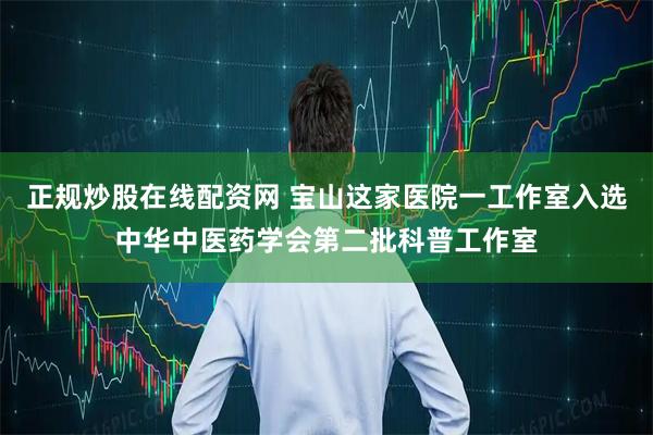 正规炒股在线配资网 宝山这家医院一工作室入选中华中医药学会第二批科普工作室