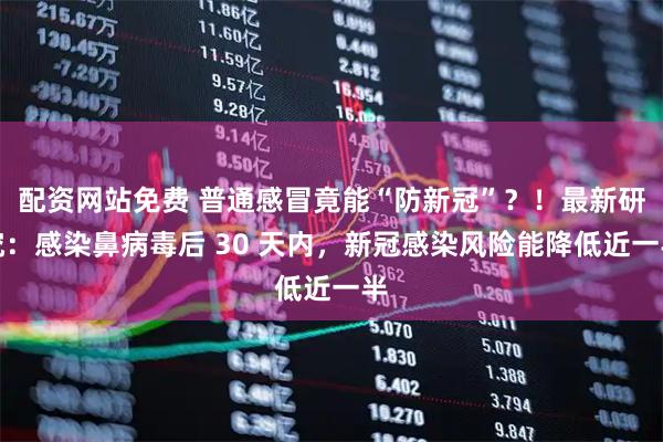 配资网站免费 普通感冒竟能“防新冠”？！最新研究：感染鼻病毒后 30 天内，新冠感染风险能降低近一半