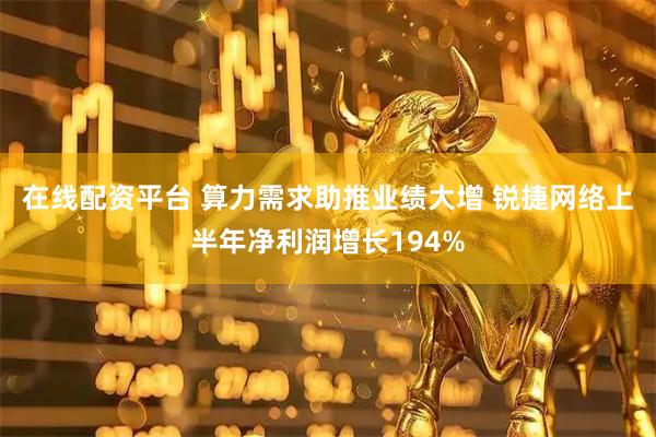 在线配资平台 算力需求助推业绩大增 锐捷网络上半年净利润增长194%
