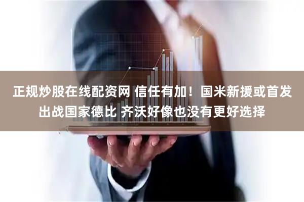 正规炒股在线配资网 信任有加！国米新援或首发出战国家德比 齐沃好像也没有更好选择