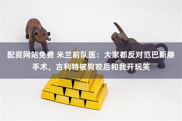 配资网站免费 米兰前队医：大家都反对范巴斯滕手术，古利特被狗咬后和我开玩笑