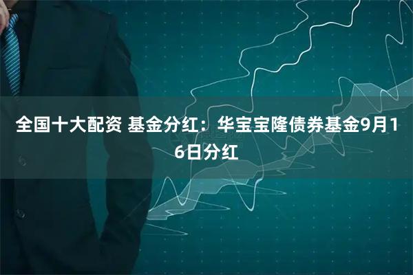 全国十大配资 基金分红：华宝宝隆债券基金9月16日分红