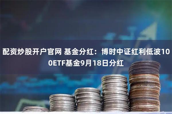 配资炒股开户官网 基金分红：博时中证红利低波100ETF基金9月18日分红