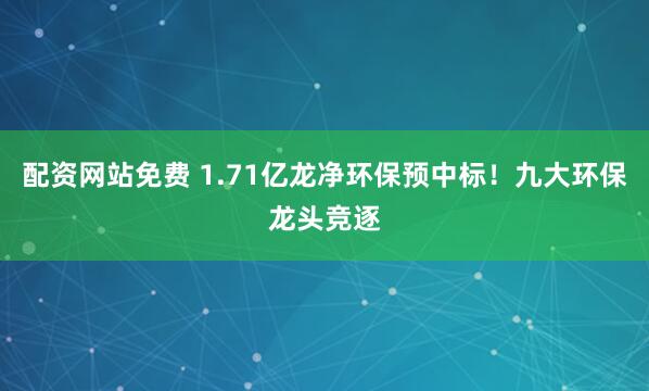 配资网站免费 1.71亿龙净环保预中标！九大环保龙头竞逐