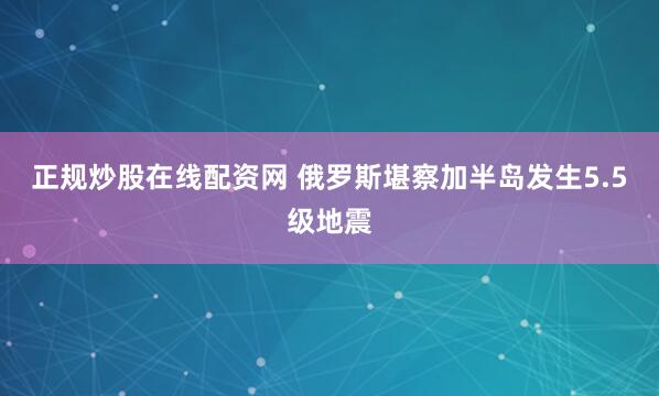 正规炒股在线配资网 俄罗斯堪察加半岛发生5.5级地震