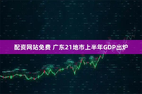 配资网站免费 广东21地市上半年GDP出炉