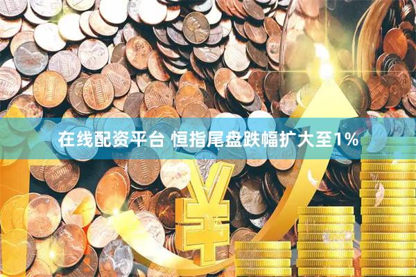 在线配资平台 恒指尾盘跌幅扩大至1%
