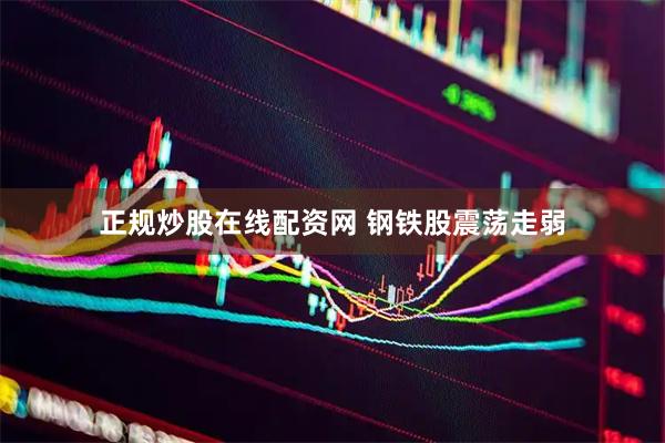 正规炒股在线配资网 钢铁股震荡走弱