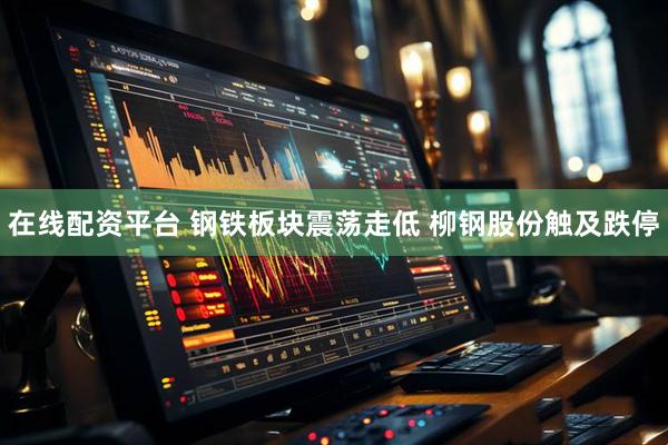 在线配资平台 钢铁板块震荡走低 柳钢股份触及跌停