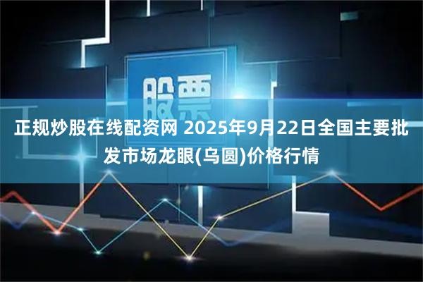正规炒股在线配资网 2025年9月22日全国主要批发市场龙眼(乌圆)价格行情