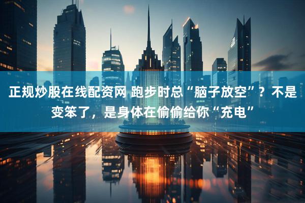 正规炒股在线配资网 跑步时总“脑子放空”？不是变笨了，是身体在偷偷给你“充电”