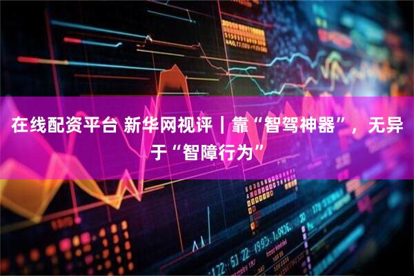 在线配资平台 新华网视评｜靠“智驾神器”，无异于“智障行为”