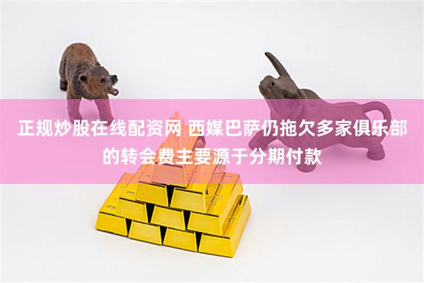 正规炒股在线配资网 西媒巴萨仍拖欠多家俱乐部的转会费主要源于分期付款