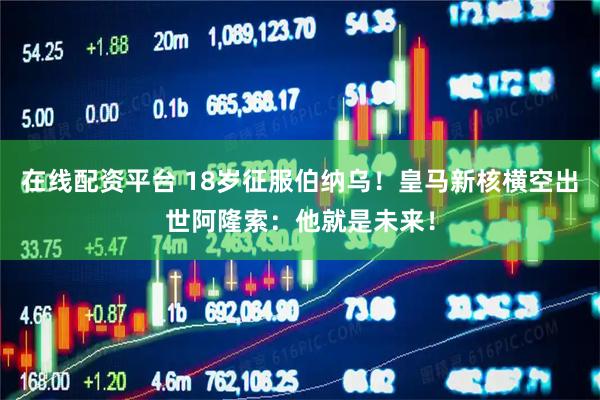 在线配资平台 18岁征服伯纳乌！皇马新核横空出世阿隆索：他就是未来！