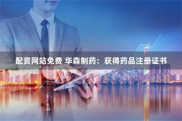 配资网站免费 华森制药：获得药品注册证书