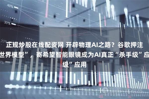 正规炒股在线配资网 开辟物理AI之路？谷歌押注“世界模型”，寄希望智能眼镜成为AI真正“杀手级”应用