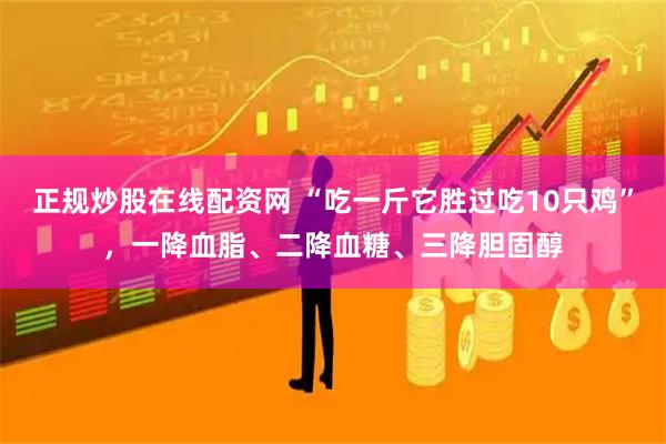正规炒股在线配资网 “吃一斤它胜过吃10只鸡”，一降血脂、二降血糖、三降胆固醇