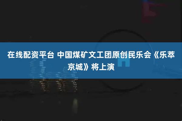 在线配资平台 中国煤矿文工团原创民乐会《乐萃京城》将上演