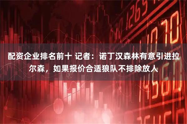 配资企业排名前十 记者：诺丁汉森林有意引进拉尔森，如果报价合适狼队不排除放人