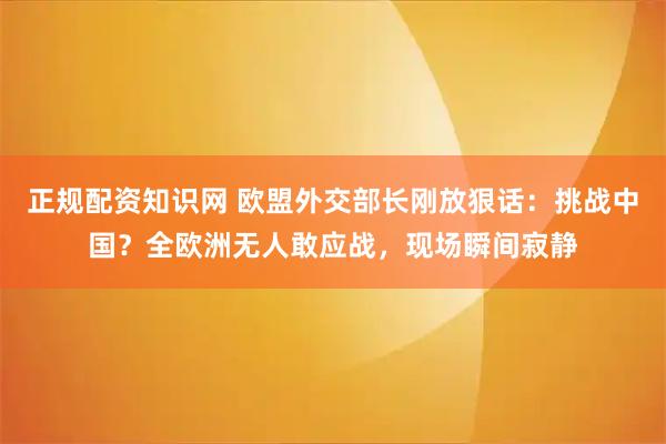 正规配资知识网 欧盟外交部长刚放狠话：挑战中国？全欧洲无人敢应战，现场瞬间寂静