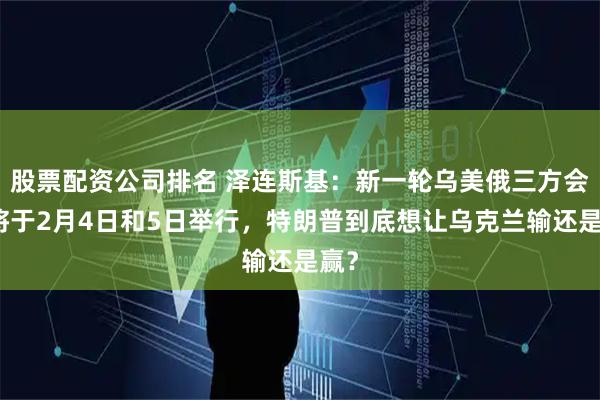 股票配资公司排名 泽连斯基：新一轮乌美俄三方会谈将于2月4日和5日举行，特朗普到底想让乌克兰输还是赢？