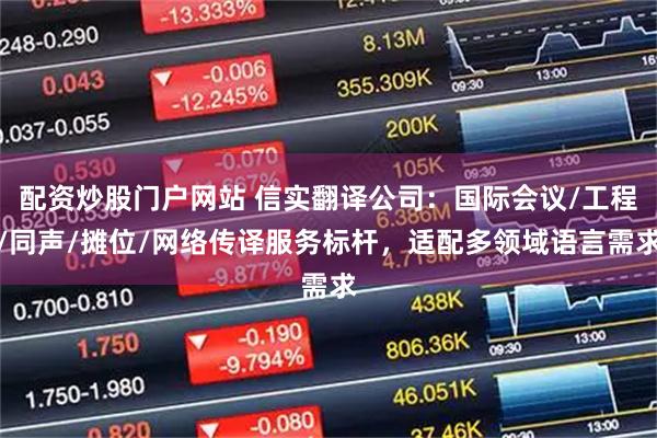 配资炒股门户网站 信实翻译公司：国际会议/工程/同声/摊位/网络传译服务标杆，适配多领域语言需求