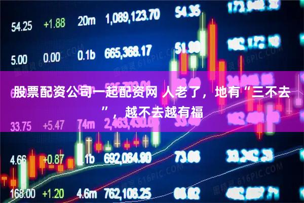 股票配资公司一起配资网 人老了，地有“三不去”，越不去越有福