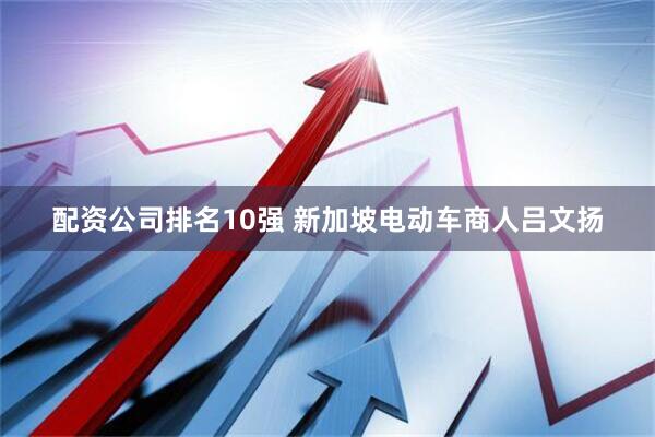 配资公司排名10强 新加坡电动车商人吕文扬