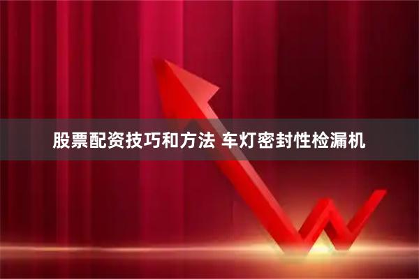 股票配资技巧和方法 车灯密封性检漏机