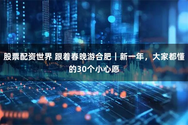 股票配资世界 跟着春晚游合肥｜新一年，大家都懂的30个小心愿