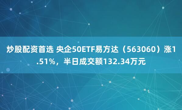 炒股配资首选 央企50ETF易方达（563060）涨1.51%，半日成交额132.34万元