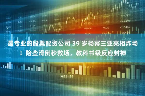 最专业的股票配资公司 39 岁杨幂三亚亮相炸场！险些滑倒秒救场，教科书级反应封神