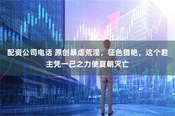 配资公司电话 原创暴虐荒淫，征色猎艳，这个君主凭一己之力使夏朝灭亡