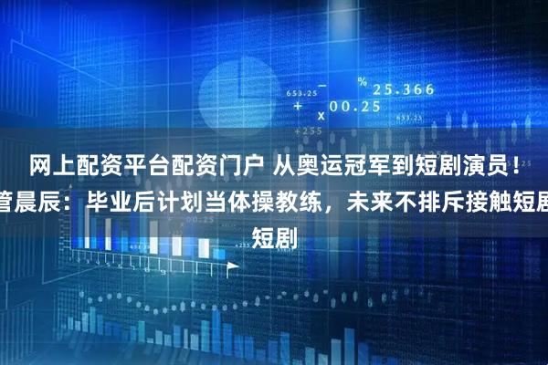 网上配资平台配资门户 从奥运冠军到短剧演员！管晨辰：毕业后计划当体操教练，未来不排斥接触短剧