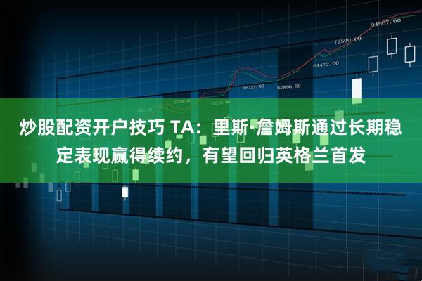 炒股配资开户技巧 TA：里斯·詹姆斯通过长期稳定表现赢得续约，有望回归英格兰首发