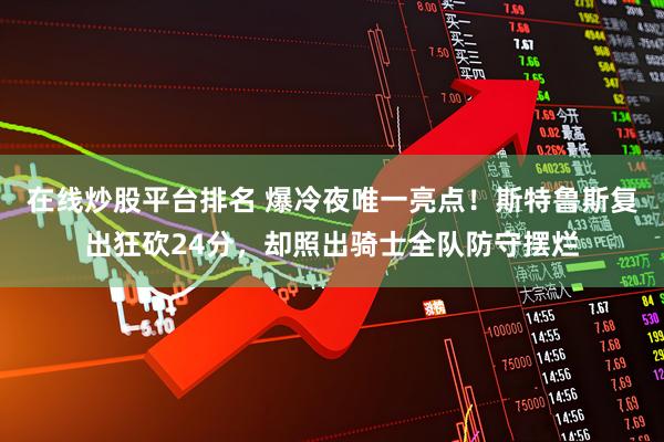 在线炒股平台排名 爆冷夜唯一亮点！斯特鲁斯复出狂砍24分，却照出骑士全队防守摆烂