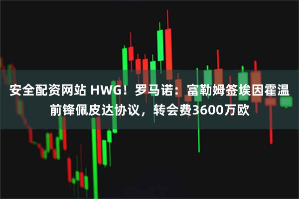安全配资网站 HWG！罗马诺：富勒姆签埃因霍温前锋佩皮达协议，转会费3600万欧