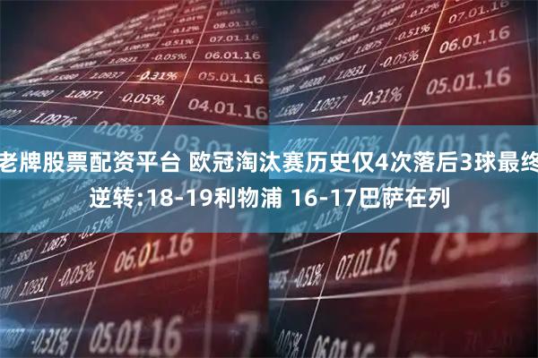 老牌股票配资平台 欧冠淘汰赛历史仅4次落后3球最终逆转:18-19利物浦 16-17巴萨在列