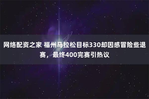 网络配资之家 福州马拉松目标330却因感冒险些退赛，最终400完赛引热议