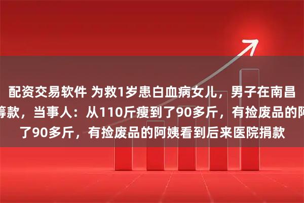 配资交易软件 为救1岁患白血病女儿，男子在南昌街头直播跳舞四个月筹款，当事人：从110斤瘦到了90多斤，有捡废品的阿姨看到后来医院捐款