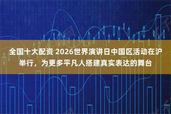 全国十大配资 2026世界演讲日中国区活动在沪举行，为更多平凡人搭建真实表达的舞台
