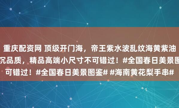 重庆配资网 顶级开门海，帝王紫水波乱纹海黄紫油梨1.2，无胶无蜡，秒沉品质，精品高端小尺寸不可错过！#全国春日美景图鉴# #海南黄花梨手串#