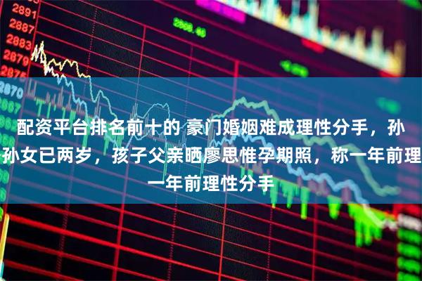 配资平台排名前十的 豪门婚姻难成理性分手，孙芸芸外孙女已两岁，孩子父亲晒廖思惟孕期照，称一年前理性分手